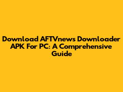 Download AFTVnews Downloader APK For PC: A Comprehensive Guide