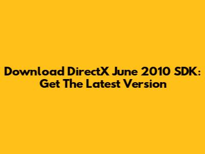 Download DirectX June 2010 SDK: Get The Latest Version