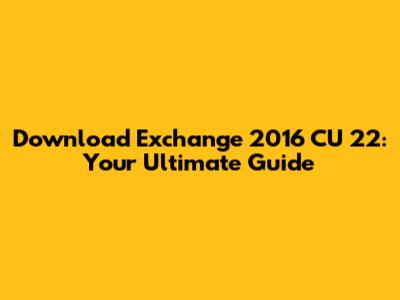 Download Exchange 2016 CU 22: Your Ultimate Guide