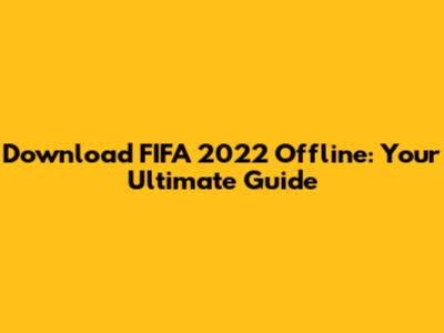 Download FIFA 2022 Offline: Your Ultimate Guide