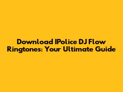 Download IPolice DJ Flow Ringtones: Your Ultimate Guide