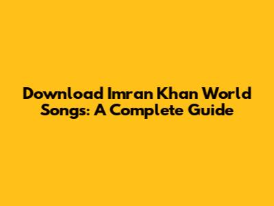 Download Imran Khan World Songs: A Complete Guide