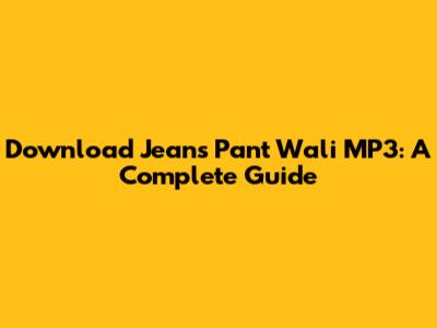 Download Jeans Pant Wali MP3: A Complete Guide