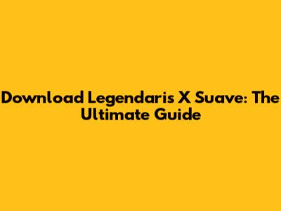 Download Legendaris X Suave: The Ultimate Guide
