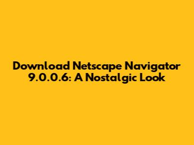 Download Netscape Navigator 9.0.0.6: A Nostalgic Look