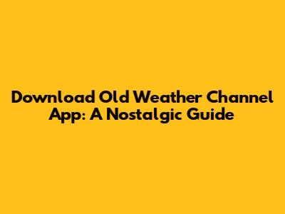 Download Old Weather Channel App: A Nostalgic Guide