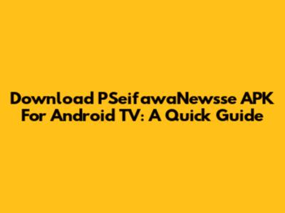 Download PSeifawaNewsse APK For Android TV: A Quick Guide
