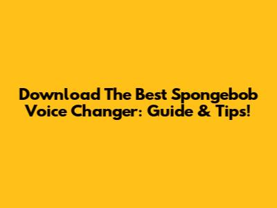 Download The Best Spongebob Voice Changer: Guide & Tips!