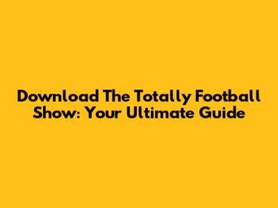 Download The Totally Football Show: Your Ultimate Guide