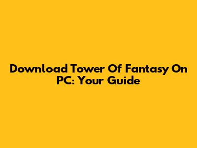 Download Tower Of Fantasy On PC: Your Guide