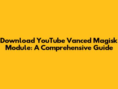 Download YouTube Vanced Magisk Module: A Comprehensive Guide