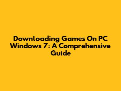 Downloading Games On PC Windows 7: A Comprehensive Guide