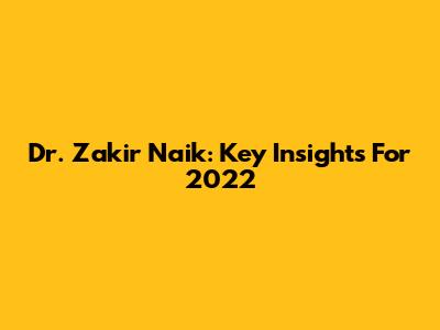 Dr. Zakir Naik: Key Insights For 2022