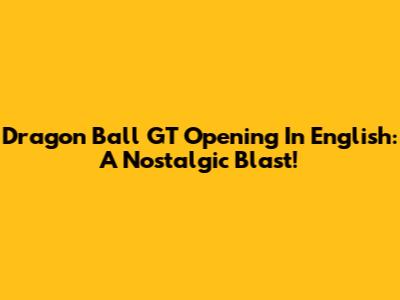 Dragon Ball GT Opening In English: A Nostalgic Blast!