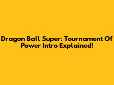 Dragon Ball Super: Tournament Of Power Intro Explained!