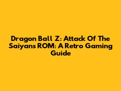 Dragon Ball Z: Attack Of The Saiyans ROM: A Retro Gaming Guide