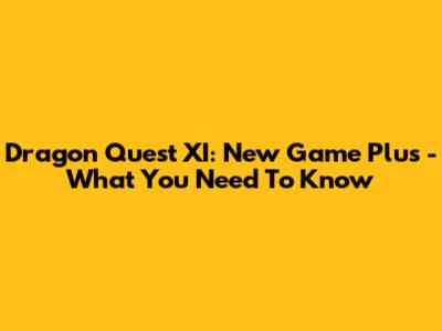 Dragon Quest XI: New Game Plus - What You Need To Know