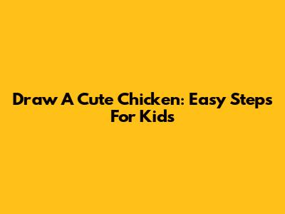 Draw A Cute Chicken: Easy Steps For Kids