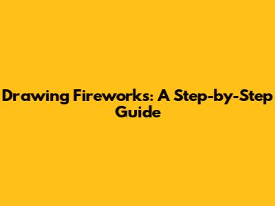 Drawing Fireworks: A Step-by-Step Guide
