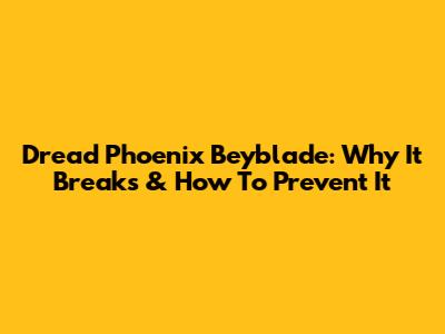 Dread Phoenix Beyblade: Why It Breaks & How To Prevent It