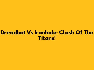 Dreadbot Vs Ironhide: Clash Of The Titans!
