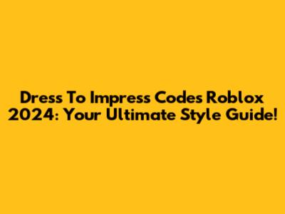Dress To Impress Codes Roblox 2024: Your Ultimate Style Guide!