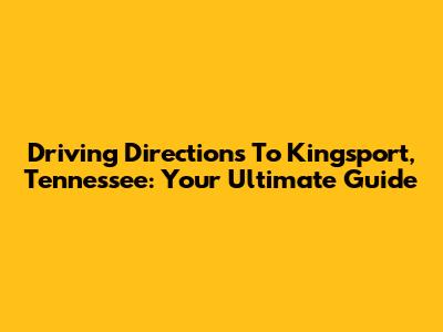 Driving Directions To Kingsport, Tennessee: Your Ultimate Guide