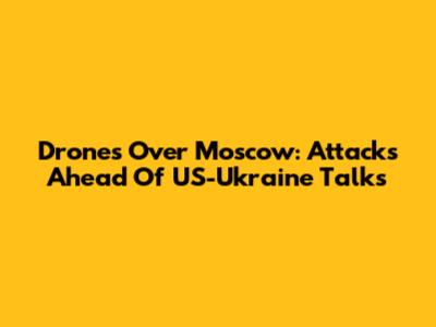 Drones Over Moscow: Attacks Ahead Of US-Ukraine Talks