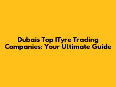 Dubai's Top ITyre Trading Companies: Your Ultimate Guide