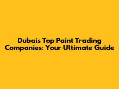 Dubai's Top Paint Trading Companies: Your Ultimate Guide