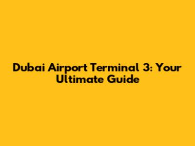 Dubai Airport Terminal 3: Your Ultimate Guide