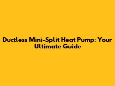 Ductless Mini-Split Heat Pump: Your Ultimate Guide