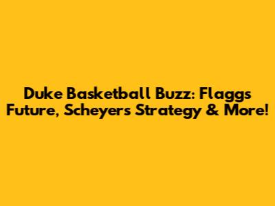 Duke Basketball Buzz: Flagg's Future, Scheyer's Strategy & More!