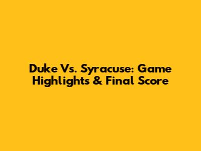 Duke Vs. Syracuse: Game Highlights & Final Score