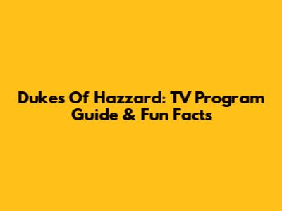 Dukes Of Hazzard: TV Program Guide & Fun Facts