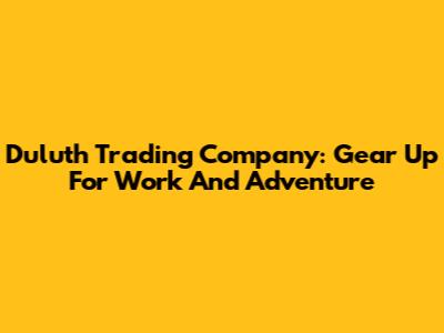 Duluth Trading Company: Gear Up For Work And Adventure