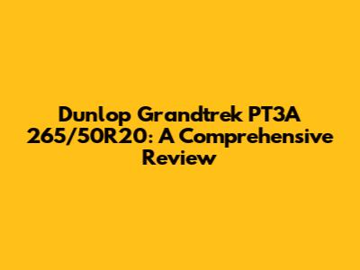 Dunlop Grandtrek PT3A 265/50R20: A Comprehensive Review