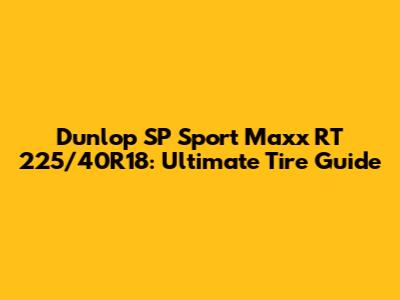 Dunlop SP Sport Maxx RT 225/40R18: Ultimate Tire Guide