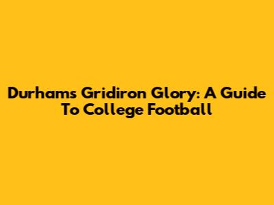 Durham's Gridiron Glory: A Guide To College Football
