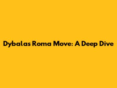 Dybala's Roma Move: A Deep Dive