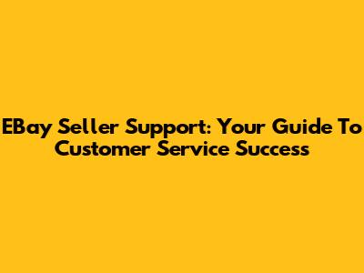 EBay Seller Support: Your Guide To Customer Service Success