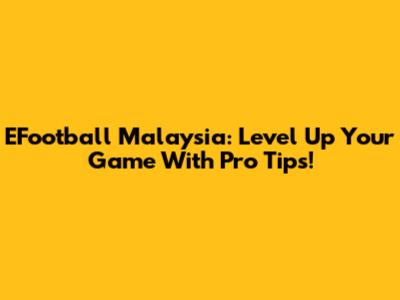EFootball Malaysia: Level Up Your Game With Pro Tips!