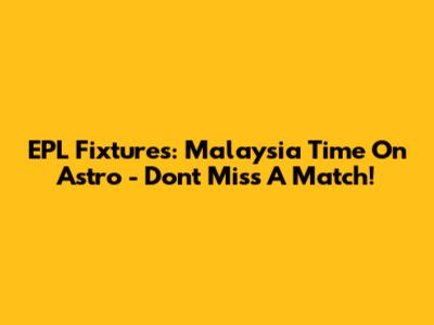 EPL Fixtures: Malaysia Time On Astro - Don't Miss A Match!
