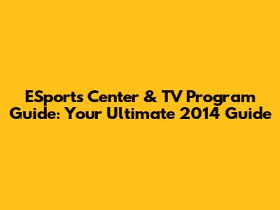 ESports Center & TV Program Guide: Your Ultimate 2014 Guide