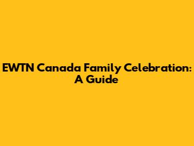 EWTN Canada Family Celebration: A Guide