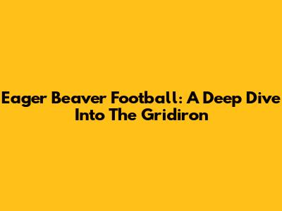 Eager Beaver Football: A Deep Dive Into The Gridiron