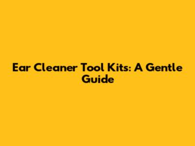 Ear Cleaner Tool Kits: A Gentle Guide