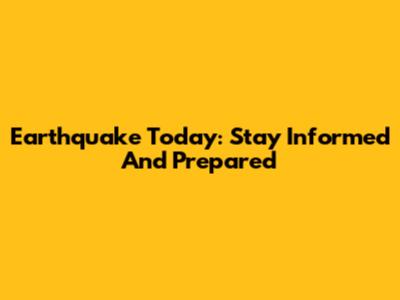 Earthquake Today: Stay Informed And Prepared