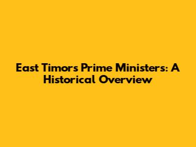 East Timor's Prime Ministers: A Historical Overview