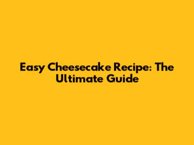 Easy Cheesecake Recipe: The Ultimate Guide